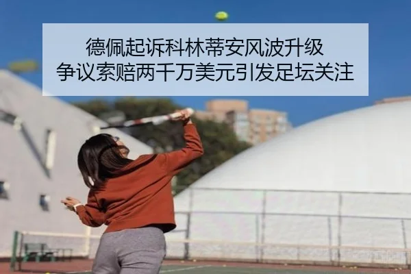 德佩起诉科林蒂安风波升级 争议索赔两千万美元引发足坛关注