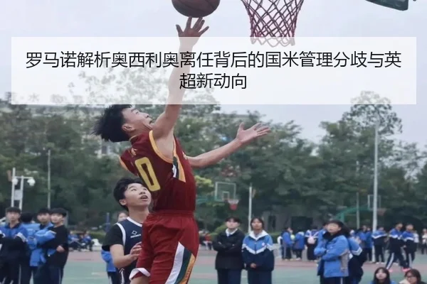 罗马诺解析奥西利奥离任背后的国米管理分歧与英超新动向